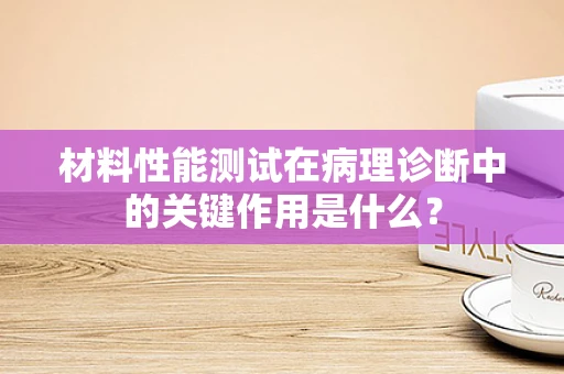 材料性能测试在病理诊断中的关键作用是什么？