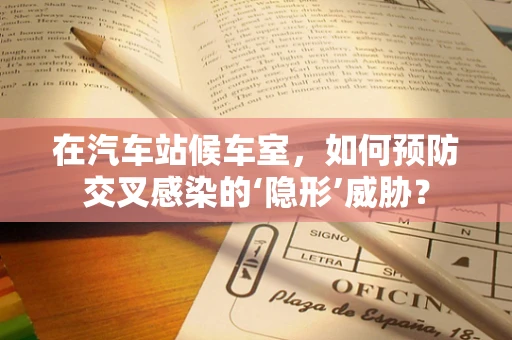 在汽车站候车室，如何预防交叉感染的‘隐形’威胁？