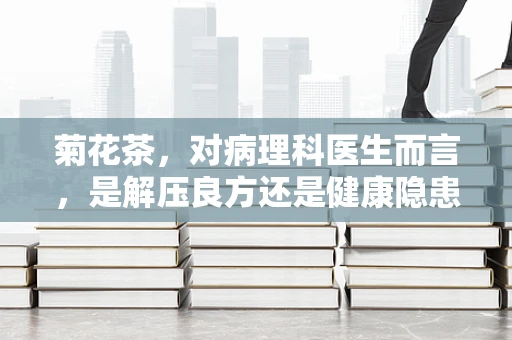 菊花茶，对病理科医生而言，是解压良方还是健康隐患？