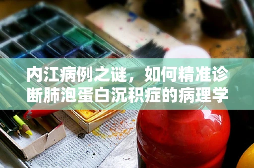 内江病例之谜，如何精准诊断肺泡蛋白沉积症的病理学挑战？