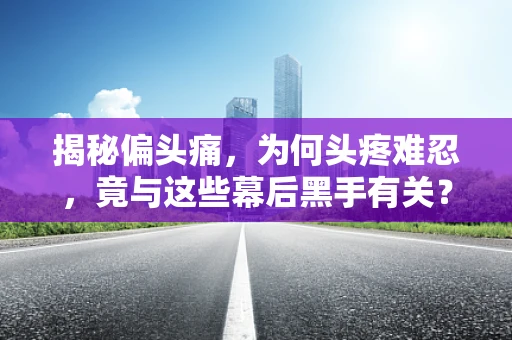 揭秘偏头痛，为何头疼难忍，竟与这些幕后黑手有关？