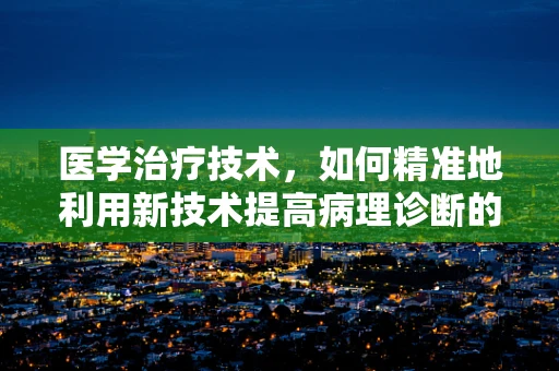 医学治疗技术，如何精准地利用新技术提高病理诊断的准确性？