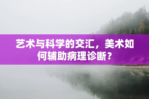 艺术与科学的交汇，美术如何辅助病理诊断？