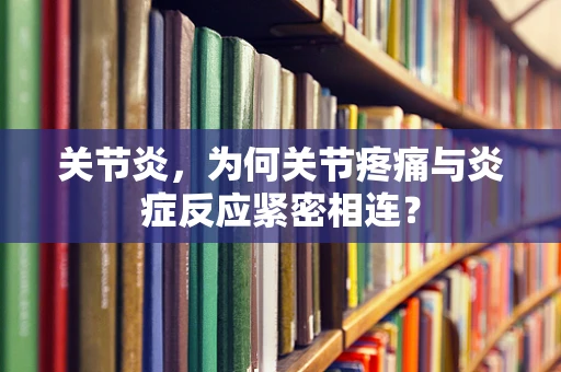 关节炎，为何关节疼痛与炎症反应紧密相连？