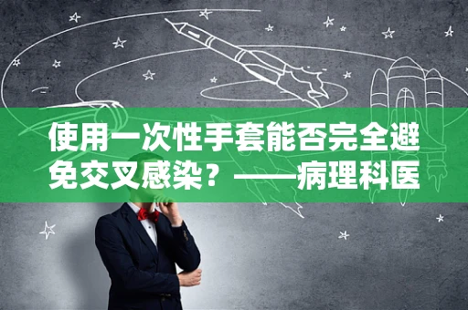 使用一次性手套能否完全避免交叉感染？——病理科医生的视角