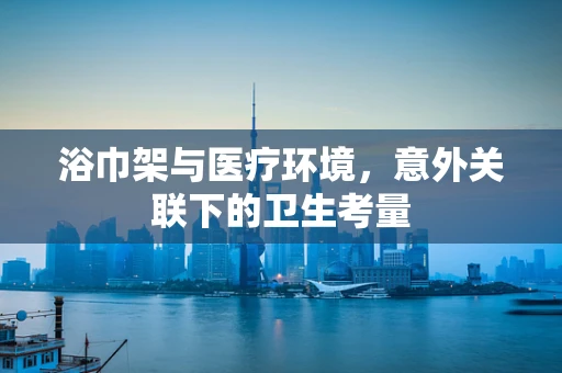 浴巾架与医疗环境，意外关联下的卫生考量