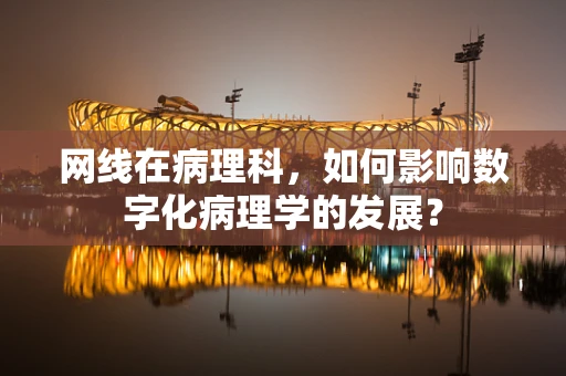网线在病理科，如何影响数字化病理学的发展？