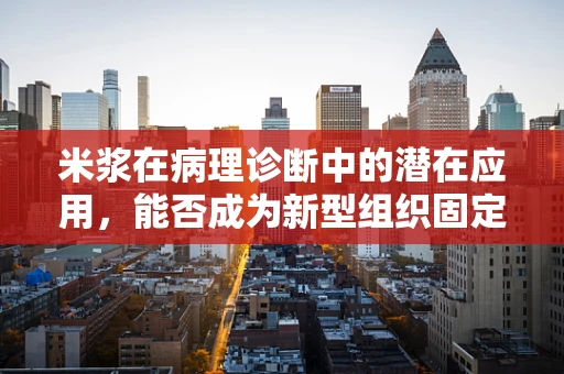 米浆在病理诊断中的潜在应用，能否成为新型组织固定剂？