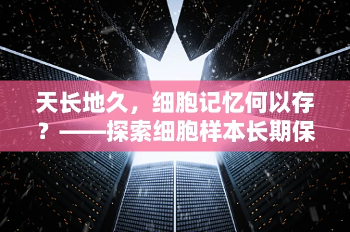 天长地久，细胞记忆何以存？——探索细胞样本长期保存的奥秘