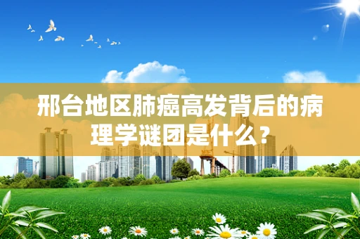 邢台地区肺癌高发背后的病理学谜团是什么？