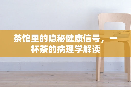 茶馆里的隐秘健康信号，一杯茶的病理学解读