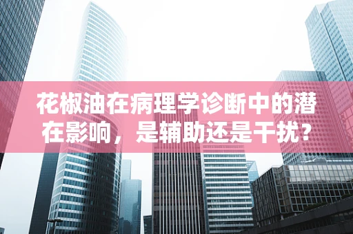 花椒油在病理学诊断中的潜在影响，是辅助还是干扰？