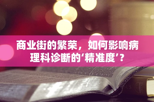 商业街的繁荣，如何影响病理科诊断的‘精准度’？
