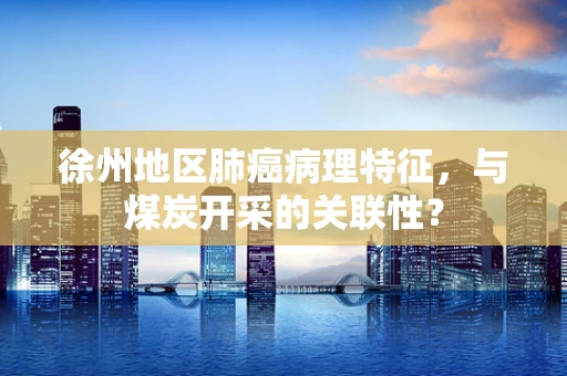 徐州地区肺癌病理特征，与煤炭开采的关联性？