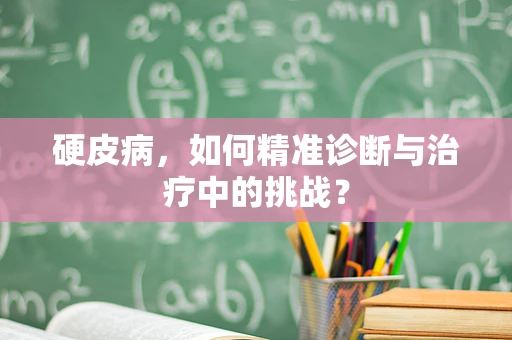 硬皮病，如何精准诊断与治疗中的挑战？