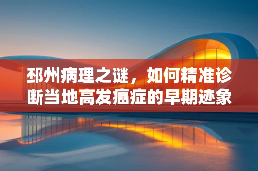 邳州病理之谜，如何精准诊断当地高发癌症的早期迹象？