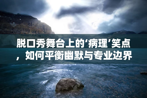 脱口秀舞台上的‘病理’笑点，如何平衡幽默与专业边界？