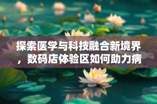 探索医学与科技融合新境界，数码店体验区如何助力病理诊断的精准升级？