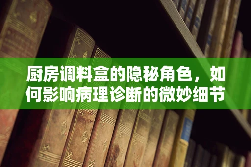 厨房调料盒的隐秘角色，如何影响病理诊断的微妙细节？