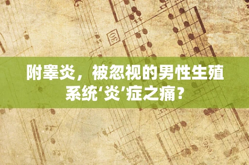 附睾炎，被忽视的男性生殖系统‘炎’症之痛？