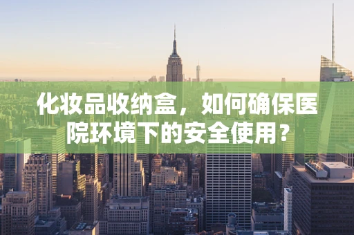 化妆品收纳盒，如何确保医院环境下的安全使用？