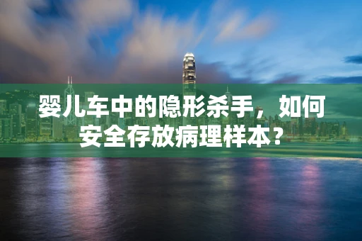 婴儿车中的隐形杀手，如何安全存放病理样本？