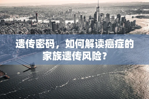 遗传密码，如何解读癌症的家族遗传风险？