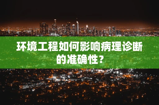 环境工程如何影响病理诊断的准确性？