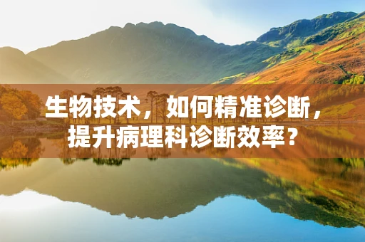 生物技术，如何精准诊断，提升病理科诊断效率？