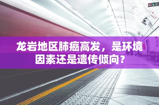 龙岩地区肺癌高发，是环境因素还是遗传倾向？