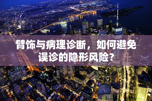 臂饰与病理诊断，如何避免误诊的隐形风险？