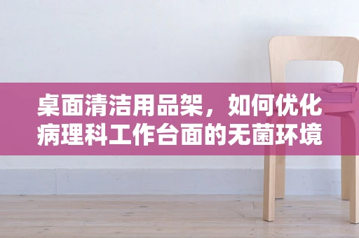 桌面清洁用品架，如何优化病理科工作台面的无菌环境？