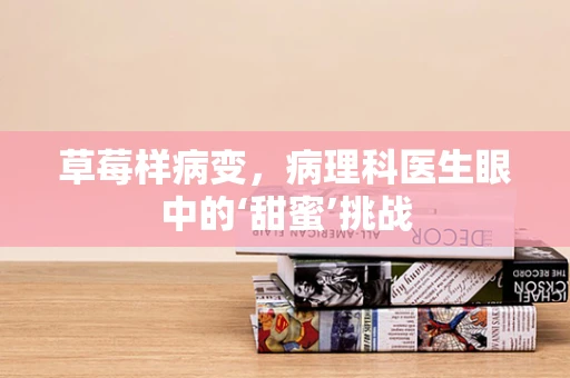 草莓样病变，病理科医生眼中的‘甜蜜’挑战