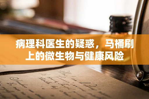 病理科医生的疑惑，马桶刷上的微生物与健康风险