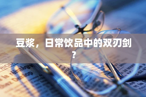豆浆，日常饮品中的双刃剑？
