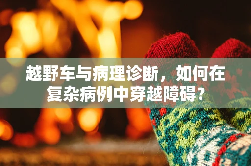 越野车与病理诊断，如何在复杂病例中穿越障碍？