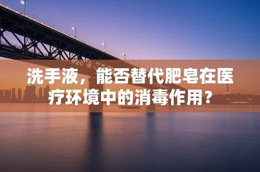 洗手液，能否替代肥皂在医疗环境中的消毒作用？