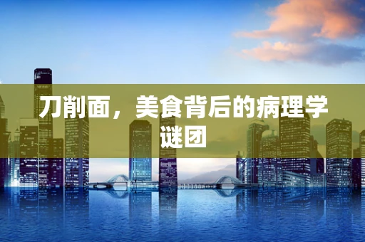 刀削面，美食背后的病理学谜团