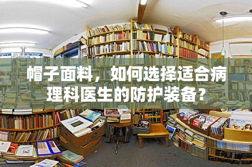 帽子面料，如何选择适合病理科医生的防护装备？