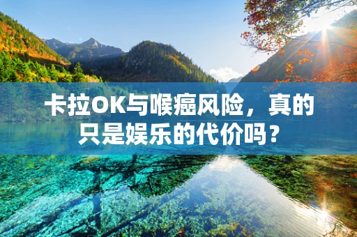 卡拉OK与喉癌风险，真的只是娱乐的代价吗？