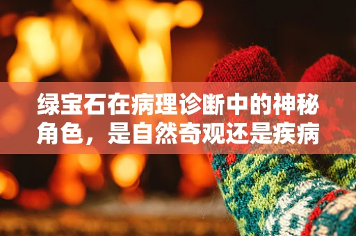绿宝石在病理诊断中的神秘角色，是自然奇观还是疾病标志？