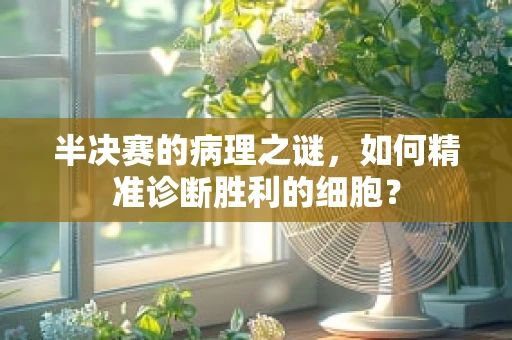 半决赛的病理之谜，如何精准诊断胜利的细胞？