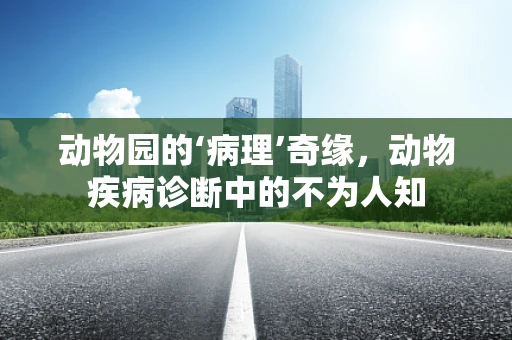 动物园的‘病理’奇缘，动物疾病诊断中的不为人知