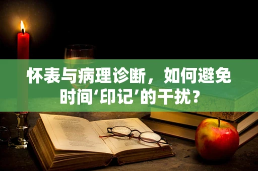 怀表与病理诊断，如何避免时间‘印记’的干扰？