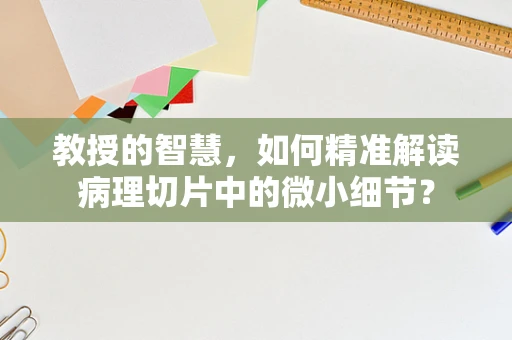 教授的智慧，如何精准解读病理切片中的微小细节？