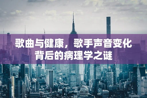 歌曲与健康，歌手声音变化背后的病理学之谜