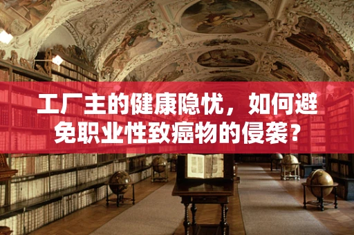 工厂主的健康隐忧，如何避免职业性致癌物的侵袭？