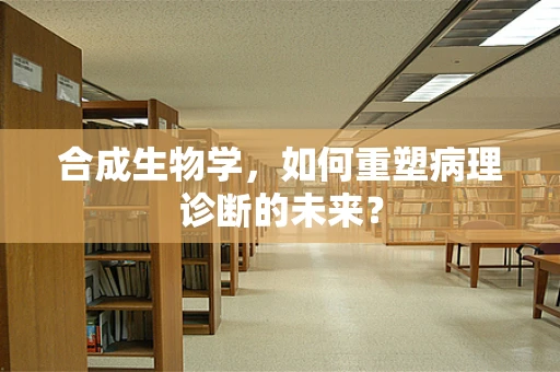 合成生物学，如何重塑病理诊断的未来？