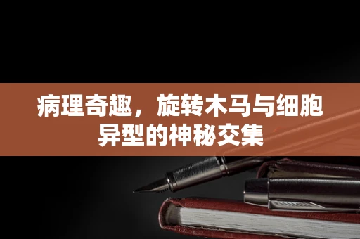 病理奇趣，旋转木马与细胞异型的神秘交集