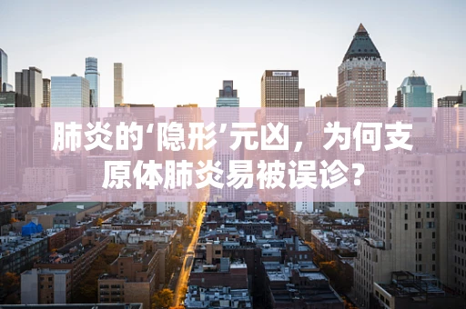 肺炎的‘隐形’元凶，为何支原体肺炎易被误诊？
